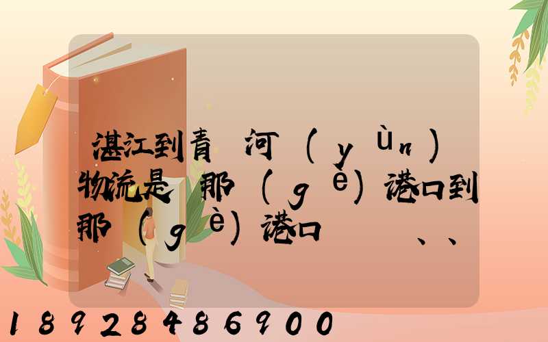 湛江到青島河運(yùn)物流是從那個(gè)港口到那個(gè)港口、、188、、、1414、、8284...